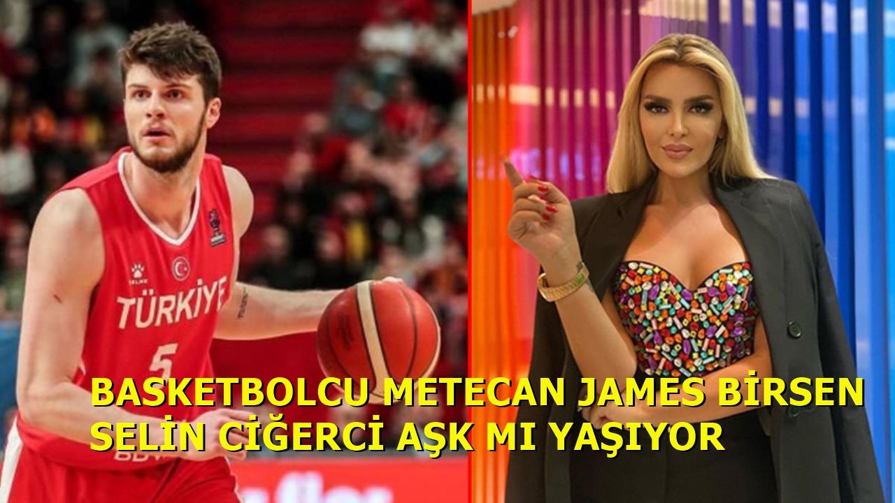 Basketbolcu Metecan James Birsen ve Selin Ciğerci Aşk Mı Yaşıyor?