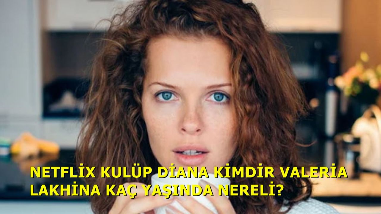 Netflix Kulüp Diana Kimdir Valeria Lakhina Kaç Yaşında Nereli?
