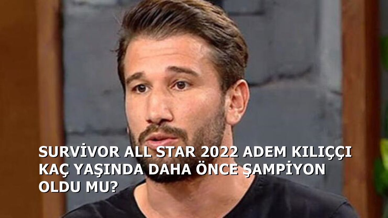 Survivor 2022 All Star Adem Kılıççı Kaç Yaşında Daha Önce Şampiyon Oldu Mu?