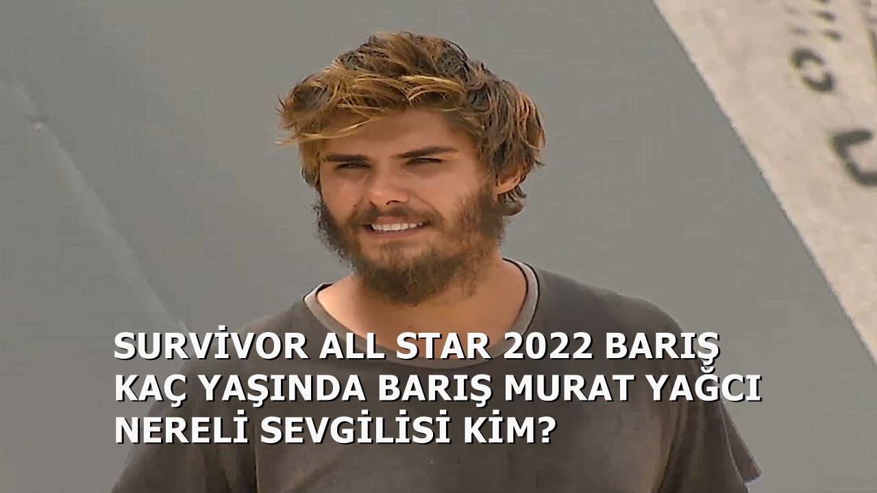 Survivor 2022 All Star Barış Murat Yağcı Kaç Yaşında Barış Murat Sevgilisi