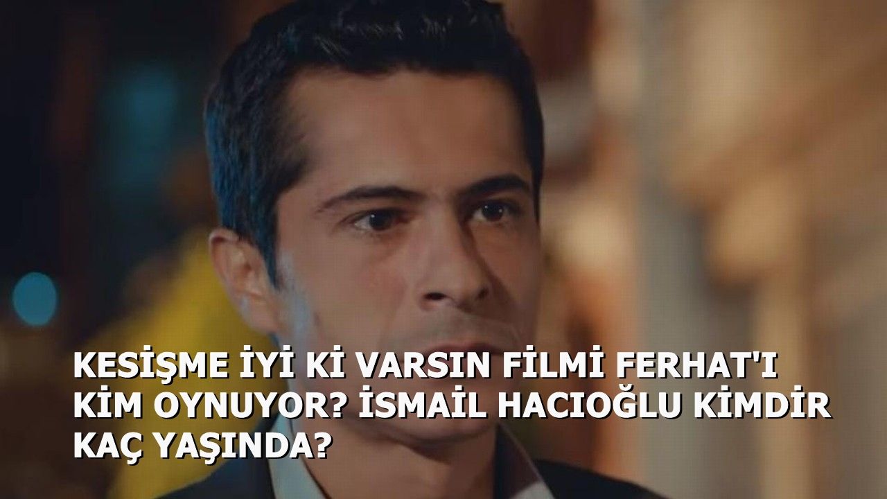 Kesişme İyi Ki Varsın Eren Filmi Ferhat'ı Kim Oynuyor İsmail Hacıoğlu Kimdir Kaç Yaşında?